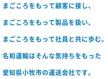 まごころをもって顧客に接し、まごころをもって製品を扱い、まごころをもって社員と共に歩む。名和運輸はそんな気持ちをもった愛知県小牧市の運送会社です。